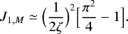\begin{equation*} J_{1,M} \simeq \Bigl(\frac{1}{2 \zeta}\Bigr)^2 \Bigl[\frac{\pi^2}{4}-1\Bigr]. \end{equation*}