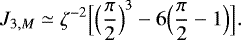 \begin{equation*} J_{3,M} \simeq \zeta^{-2} \Bigl[\Bigl(\frac{\pi}{2}\Bigr)^3 - 6 \Bigl(\frac{\pi}{2}-1\Bigr)\Bigr]. \end{equation*}