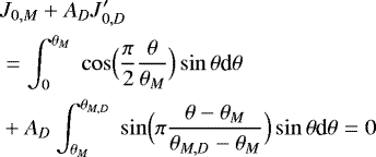 \begin{align*}&J_{0,M} &#x002B; A_D J_{0,D}^{\prime} \nonumber \\ & = \int_{0}^{\theta_M} \; \cos\Bigl(\frac{\pi}{2}\frac{\theta}{\theta_M}\Bigr) \sin\theta {\textrm{d}}\theta \nonumber \\ & &#x002B; A_D \int_{\theta_M}^{\theta_{M,D}} \; \sin \Bigl(\pi \frac{\theta-\theta_M}{\theta_{M,D}-\theta_M}\Bigr) \sin\theta {\textrm{d}}\theta =0 \end{align*}