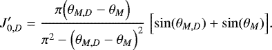 \begin{equation*} J_{0,D}^{\prime} = \frac{\pi \Bigl(\theta_{M,D}-\theta_M\Bigr)}{\pi^2-\Bigl(\theta_{M,D}-\theta_M\Bigr)^2} \; \Bigl[\sin(\theta_{M,D})&#x002B;\sin(\theta_M)\Bigr]. \end{equation*}