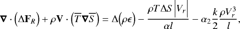 \begin{equation*}\boldsymbol{\nabla} \cdot \Bigl({\UpDelta} \mathbf{F}_R\Bigr) &#x002B; \rho \mathbf{V} \cdot \Bigl(\overline{T} \boldsymbol{\nabla} \overline{S}\Bigr) = {\UpDelta} \Bigl(\rho \epsilon\Bigr) - \frac{\rho T {\UpDelta} S \Bigl\vert V_r \Bigr\vert}{\alpha l} - \alpha_2 \frac{k}{2} \frac{\rho V_r^3}{l}, \end{equation*}