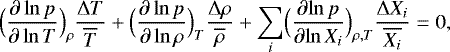 \begin{equation*} \Bigl({\frac{\partial \ln p } {\partial \ln T} }\Bigr)_{\rho} \frac{{\UpDelta} T}{\overline{T}} &#x002B; \Bigl({\frac{\partial \ln p } {\partial \ln \rho} }\Bigr)_T \frac{{\UpDelta} \rho}{\overline{\rho}} &#x002B; \sum_{i} \Bigl({\frac{\partial {\ln p}} {\partial {\ln X_i}} }\Bigr)_{\rho,T} \frac{{\UpDelta} X_i}{\overline{X_i}} = 0, \end{equation*}