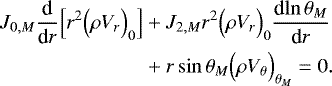 \begin{align*}J_{0,M} {\frac{\textrm{d} {} } {\textrm{d} {r}} } \Bigl[r^2 \Bigl(\rho V_r\Bigr)_0 \Bigr] &&#x002B; J_{2,M} r^2 \Bigl(\rho V_r\Bigr)_0 {\frac{\textrm{d} {\ln \theta _M} } {\textrm{d} {r}} } \nonumber \\ &&#x002B; r\sin \theta _M \Bigl(\rho V_{\theta} \Bigr)_{ \theta _M} = 0. \end{align*}