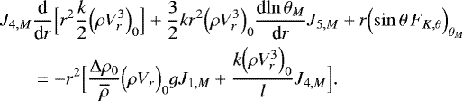 \begin{align*}J_{4,M} &{\frac{\textrm{d} {} } {\textrm{d} {r}} } \Bigl[r^2\frac{k}{2} \Bigl(\rho V_r^3\Bigr)_0\Bigr] &#x002B; \frac{3}{2} k r^2 \Bigl(\rho V_{r}^3\Bigr)_0 {\frac{\textrm{d} {\ln \theta _M} } {\textrm{d} {r}} } J_{5,M} &#x002B; r \Bigl(\sin \theta \, F_{K, \theta }\Bigr)_{ \theta _M} \nonumber \\ &= - r^2 \Bigl[\frac{{\UpDelta} \rho_0}{\overline{\rho}} \Bigl(\rho V_r\Bigr)_0 g J_{1,M} &#x002B; \frac{k \Bigl(\rho V_r^3\Bigr)_0}{l} J_{4,M}\Bigr]. \end{align*}