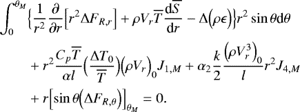 \begin{align*}\int_{0}^{\theta _M} &\Bigl\{\frac{1}{r^2}{\frac{\partial {}} {\partial {r}} } \Bigl[r^2 {\UpDelta} F_{R,r} \Bigr] &#x002B; \rho V_r \overline{T} {\frac{\textrm{d} {\overline{S}} } {\textrm{d} {r}} } - {\UpDelta} \Bigl(\rho \epsilon\Bigr)\Bigr\} r^2 \sin \theta {\textrm{d}}\theta \nonumber \\ &&#x002B;r^2 \frac{C_p \overline{T}}{\alpha l} \Bigl(\frac{{\UpDelta} T_0}{\overline{T}}\Bigr) \Bigl(\rho V_{r}\Bigr)_0 J_{1,M} &#x002B; \alpha_2 \frac{k}{2} \frac{\Bigl(\rho V_{r}^3\Bigr)_0}{l} r^2 J_{4,M} \nonumber \\ &&#x002B; r\Bigl[\sin \theta \Bigl({\UpDelta} F_{R, \theta }\Bigr)\Bigr]_{ \theta _M} = 0. \end{align*}