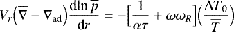 \begin{equation*} V_r \Bigl(\overline{\nabla}-\nabla_{\textrm{ad}}\Bigr) {\frac{\textrm{d} {\ln \overline{p}} } {\textrm{d} {r}} } = - \Bigl[\frac{1}{\alpha \tau} &#x002B; {{\omega}}{{\omega}}_R \Bigr] \Bigl(\frac{{\UpDelta} T_0}{\overline{T}}\Bigr) \end{equation*}