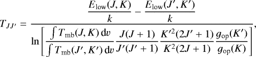 \begin{equation*} T_{JJ&#x0027;} = \frac{ \displaystyle \frac{E_{\text{low}} (J, K)}{k} - \frac{E_{\text{low}} (J&#x0027;, K&#x0027;)}{k} }{ \displaystyle \ln \left[ \frac{\int T_{\text{mb}} (J, K) \,\text{d}{v}}{\int T_{\text{mb}} (J&#x0027;,K&#x0027;) \,\text{d}{v}} \frac{J(J&#x002B;1)}{J&#x0027;(J&#x0027;&#x002B;1)} \frac{K&#x0027;^2(2J&#x0027;&#x002B;1)}{K^2(2J&#x002B;1)} \frac{{\varg}_{\text{op}} (K&#x0027;)}{{\varg}_{\text{op}} (K)} \right] } ,\end{equation*}