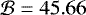$\mathcal{B}=45.66$