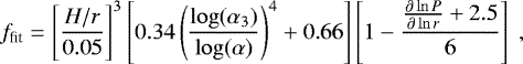 \begin{equation*}f_{\textrm{fit}} = \left[\frac{H/r}{0.05}\right]^3 \left[ 0.34 \left(\frac{\log(\alpha_3)}{\log(\alpha)}\right)^4 &#x002B; 0.66 \right] \left[1-\frac{\frac{\partial\ln P}{\partial\ln r } &#x002B;2.5}{6} \right] \ , \end{equation*}