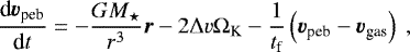 \begin{equation*}\frac{\textrm{d}\vec{v_{\textrm{peb}}} }{\textrm{d}t} = - \frac{GM_{\star}}{r^3} {\vec r} - 2 {\mathrm{\Delta}} v {\mathrm{\Omega}}_{\textrm{K}} - \frac{1}{t_{\textrm{f}}} \left( \vec{v_{\textrm{peb}}} - \vec{v_{\textrm{gas}}} \right) \ , \end{equation*}