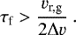 \begin{equation*}\tau_{\textrm{f}} > \frac{v_{\textrm{r,g}}}{2 {\mathrm{\Delta}} v} \ . \end{equation*}