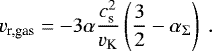 \begin{equation*} v_{\textrm{r,gas}} = - 3 \alpha \frac{c_{\textrm{s}}^2}{v_{\textrm{K}}} \left( \frac{3}{2} - \alpha_{\mathrm{\Sigma}} \right) \ . \end{equation*}