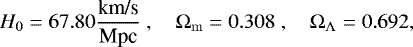 $ H_0 = 67.80 \dfrac{\mbox{km/s}}{\mbox{Mpc}}\;, \quad {\mathrm{\Omega}}_{\mathrm{m}} = 0.308 \;, \quad {\mathrm{\Omega}}_{\mathrm{\Lambda}} = 0.692,$