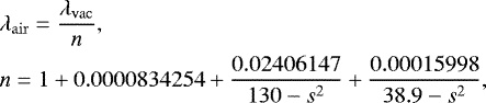 \begin{align*} &\lambda_{\mathrm{air}} = \frac{\lambda_{\mathrm{vac}}}{n},\\ & n = {1 &#x002B; 0.0000834254 &#x002B; \frac{0.02406147}{130-s^2} &#x002B; \frac{0.00015998}{38.9-s^2}}, \end{align*}