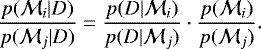 \begin{equation*} \frac{p({\mathcal M}_i|D)}{p({\mathcal M}_j|D)} =\frac{p(D|{\mathcal M}_i)}{p(D|{\mathcal M}_j)}\cdot \frac{p({\mathcal M}_i)}{p({\mathcal M}_j)}. \end{equation*}
