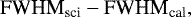 \begin{eqnarray&#x002A;} \textrm{FWHM}_{\textrm{sci}}-\textrm{FWHM}_{\textrm{cal}} ,\end{eqnarray&#x002A;}
