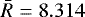 $\bar{R} = 8.314$
