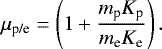 \begin{equation*} \mu_{\textrm{p/e}} = \left( 1 &#x002B; \frac{m_{\textrm{p}} K_{\textrm{p}}}{m_{\textrm{e}} K_{\textrm{e}}}\right). \end{equation*}