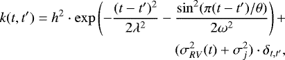 \begin{equation*} \begin{split} k(t,t&#x0027;) = h^2 \cdot \exp \left (- {{(t - t&#x0027;)^2}\over{2 \lambda^2}} - {{\sin^2 (\pi (t - t&#x0027;)/\theta) }\over{ 2 \omega^2}} \right) &#x002B;\\ (\sigma^2_{RV}(t) &#x002B; \sigma^2_{j}) \cdot \delta_{t,t&#x0027;}, \end{split} \end{equation*}
