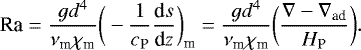 \begin{equation*} \textrm{Ra}=\frac{gd^4}{\nu_{\textrm{m}} \chi_{\textrm{m}}} \bigg(-\frac{1}{c_{\textrm{P}}}\frac{\textrm{d}s}{\textrm{d}z } \bigg)_{\textrm{m}} = \frac{gd^4}{\nu_{\textrm{m}} \chi_{\textrm{m}}}\bigg(\frac{\nabla-\nabla_{\textrm{ad}}}{H_{\textrm{P}}} \bigg). \end{equation*}