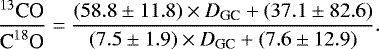 \begin{equation*} {\frac{{}^{13}\textrm{CO}}{\textrm{C}^{18}\textrm{O}} = \frac{(58.8 \pm 11.8) \times {\textit{D}}_{\textrm{GC}} &#x002B; (37.1 \pm 82.6)}{(7.5 \pm 1.9) \times {\textit{D}}_{\textrm{GC}} &#x002B; (7.6 \pm 12.9)}}. \end{equation*}