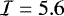 $\mathcal{I}=5.6$