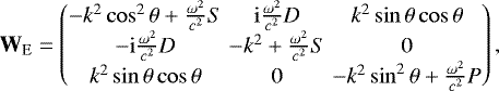 \begin{eqnarray*}\textbf{W}_{\mathrm{E}} = \begin{pmatrix} -k^2 \cos^2\theta &#x002B; \frac{\omega^2}{c^2} S & \mathrm{i} \frac{\omega^2}{c^2} D & k^2 \sin\theta \cos\theta \\ - \mathrm{i} \frac{\omega^2}{c^2} D & -k^2 &#x002B; \frac{\omega^2}{c^2} S & 0 \\ k^2 \sin\theta \cos\theta & 0 & -k^2 \sin^2 \theta &#x002B; \frac{\omega^2}{c^2} P \end{pmatrix}, \end{eqnarray*}