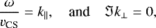 \begin{equation*} \frac{\omega}{v_{\textrm{CS}}} = k_{\parallel}, \quad \textrm{and} \quad \Im k_{\bot} = 0, \end{equation*}