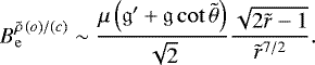 \begin{equation*} B^{\tilde{\rho}\, (o)/(c)}_{\mathrm{e}} \sim \frac{ \mu \left(\mathfrak{g}&#x0027;&#x002B;\mathfrak{g}\cot\tilde{\theta} \right)}{\sqrt{2}}\frac{\sqrt{2 \tilde{r}-1}}{\tilde{r}^{7/2}}. \end{equation*}