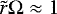 $\tilde{r} \mathrm{\Omega} \approx 1$