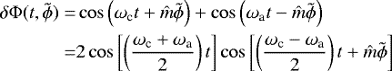 \begin{align*}\delta{\mathrm{\Phi}}(t,\tilde{\phi})=&\cos\left(\omega_{\textrm{c}} t &#x002B; \hat{m}\tilde{\phi}\right)&#x002B;\cos\left(\omega_{\textrm{a}} t-\hat{m}\tilde{\phi}\right)\notag \\ =&2\cos\left[\left(\frac{\omega_{\textrm{c}}&#x002B;\omega_{\textrm{a}}}{2}\right)t\right]\cos\left[\left(\frac{\omega_{\textrm{c}}-\omega_{\textrm{a}}}{2}\right) t &#x002B; \hat{m}\tilde{\phi}\right] \end{align*}
