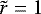 $\tilde{r}=1$