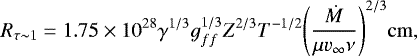 \begin{equation*} R_{\tau\sim1} = 1.75 \times 10^{28} \gamma^{1/3} g_{ff}^{1/3} Z^{2/3} T^{-1/2} \Bigg(\frac{\dot{M}}{\mu v_{\infty} \nu} \Bigg )^{2/3} \mathrm{cm},\end{equation*}