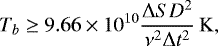 \begin{equation*} T_{b} \geq 9.66 \times 10^{10} \frac{\mathrm{\mathrm{\Delta}} S D^{2}}{\nu^{2} \mathrm{\mathrm{\Delta}} t^{2}} \, \mathrm{K}, \end{equation*}