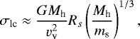\begin{equation*} \sigma_{\textrm{lc}} \approx \frac{G M_{\textrm{h}}}{v_{\textrm{v}}^2} R_s \left(\frac{M_{\textrm{h}}}{m_{\textrm{s}}} \right)^{1/3}, \vspace*{-6pt}\end{equation*}