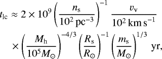 \begin{align*} & t_{\textrm{lc}} \approx 2 \times 10^9 \left(\frac{n_{\textrm{s}}}{10^2 \, \textrm{pc}^{-3}}\right)^{-1} \frac{v_{\textrm{v}}}{10^2 \, \textrm{km\,s}^{-1}}\nonumber\\ & \quad \times \left(\frac{M_{\textrm{h}}}{10^5 M_{\odot}}\right)^{-4/3} \left(\frac{R_{\textrm{s}}}{R_{\odot}}\right)^{-1} \left(\frac{m_{\textrm{s}}}{M_{\odot}}\right)^{1/3}\, \textrm{yr}, \vspace*{-1pt} \end{align*}