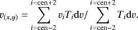 \begin{equation*} v_{(x,y)} = \sum_{i={\mathrm{cen}}-2}^{i={\mathrm{cen}}&#x002B;2} v_i T_i {\mathrm{d}}v/\sum_{i={\mathrm{cen}}-2}^{i={\mathrm{cen}}&#x002B;2} T_i {\mathrm{d}}v .\end{equation*}