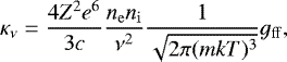 \begin{equation*} \kappa_{\nu} = \frac{4 Z^2 e^6}{3c}\frac{n_{\mathrm{e}} n_{\mathrm{i}}}{\nu^2}\frac{1}{\sqrt{2 \pi (mkT)^3}} g_{\mathrm{ff}}, \end{equation*}