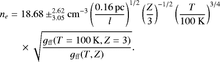 \begin{align*} &n_e = 18.68 \pm ^{2.62} _{3.05} {\mathrm{cm}^{-3}} \left(\frac{0.16\, \mathrm{pc}}{l}\right)^{1/2} \left(\frac{Z}{3}\right)^{-1/2} \left(\frac{T}{100~\mathrm{K}}\right)^{3/4} \nonumber\\ &\quad\ \ \ \ \times \sqrt{\frac{g_{\mathrm{{ff}}}(T=100 \, \mathrm{K},Z=3)}{g_{\mathrm{ff}}(T,Z)}}.\end{align*}