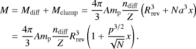 \begin{align*} M & = M_{\mathrm{diff}} &#x002B; M_{\mathrm{clump}} = \frac{4 \pi}{3} A m_{\mathrm{p}} \frac{n_{\mathrm{diff}}}{Z} \left( R_{\mathrm{rev}}^3 &#x002B; N a^3 x \right) \nonumber\\ & = \frac{4 \pi}{3} A m_{\mathrm{p}} \frac{n_{\mathrm{diff}}}{Z} R_{\mathrm{rev}}^3 \left(1 &#x002B; \frac{p^{3/2}}{\sqrt{N}} x \right). \end{align*}