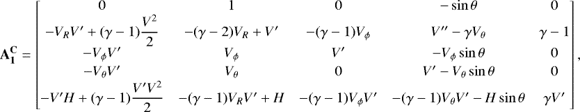 \begin{align*}\mathbf{A_1^{\mathbf{C}}}= \begin{bmatrix} 0 & 1 & 0 &-\sin\theta & 0\\ -V_RV^{\prime}&#x002B;(\gamma-1)\dfrac{V^2}{2} &-(\gamma-2)V_R&#x002B;V^{\prime} &-(\gamma-1)V_{\phi} & V^{\prime\prime}-\gamma V_{\theta} & \gamma-1\\ -V_{\phi} V^{\prime} & V_{\phi} & V^{\prime} &-V_{\phi}\sin\theta & 0\\[2pt] -V_{\theta} V^{\prime} & V_{\theta} & 0 & V^{\prime}-V_{\theta}\sin\theta & 0\\ -V^{\prime} H&#x002B;(\gamma-1)\dfrac{V^{\prime} V^2}{2} &-(\gamma-1)V_RV^{\prime}&#x002B;H &-(\gamma-1)V_{\phi} V^{\prime} &-(\gamma-1)V_{\theta} V^{\prime}-H\sin\theta & \gamma V^{\prime} \end{bmatrix}, \end{align*}