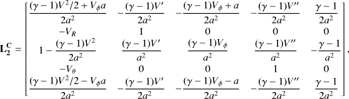 \begin{align*}\mathbf{L_2^{\mathbf{C}}} = \begin{bmatrix} \dfrac{(\gamma-1)V^2/2&#x002B;V_{\phi} a}{2a^2} &-\dfrac{(\gamma-1)V^{\prime}}{2a^2} &-\dfrac{(\gamma-1)V_{\phi}&#x002B;a}{2a^2} &-\dfrac{(\gamma-1)V^{\prime\prime}}{2a^2} & \dfrac{\gamma-1}{2a^2} \\[7pt] -V_R & 1 & 0 & 0 & 0\\ 1-\dfrac{(\gamma-1)V^2}{2a^2} & \dfrac{(\gamma-1)V^{\prime}}{a^2} & \dfrac{(\gamma-1)V_{\phi}}{a^2} & \dfrac{(\gamma-1)V^{\prime\prime}}{a^2}& -\dfrac{\gamma-1}{a^2} \\[7pt] -V_{\theta} & 0 & 0 & 1 & 0\\ \dfrac{(\gamma-1)V^2/2-V_{\phi} a}{2a^2}&-\dfrac{(\gamma-1)V^{\prime}}{2a^2}&-\dfrac{(\gamma-1)V_{\phi}-a}{2a^2} &-\dfrac{(\gamma-1)V^{\prime\prime}}{2a^2} & \dfrac{\gamma-1}{2a^2} \end{bmatrix}, \end{align*}