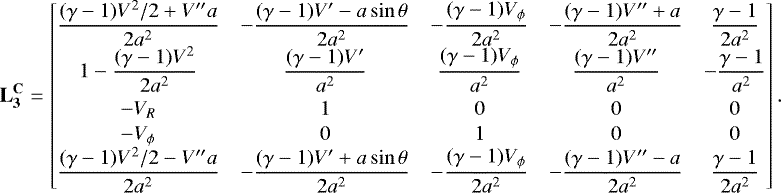 \begin{align*}\mathbf{L_3^{\mathbf{C}}} = \begin{bmatrix} \dfrac{(\gamma-1)V^2/2&#x002B;V^{\prime\prime}a}{2a^2} &-\dfrac{(\gamma-1)V^{\prime}-a\sin\theta}{2a^2} &-\dfrac{(\gamma-1)V_{\phi}}{2a^2} &-\dfrac{(\gamma-1)V^{\prime\prime}&#x002B;a}{2a^2} & \dfrac{\gamma-1}{2a^2}\\ 1-\dfrac{(\gamma-1)V^2}{2a^2} & \dfrac{(\gamma-1)V^{\prime}}{a^2} & \dfrac{(\gamma-1)V_{\phi}}{a^2} & \dfrac{(\gamma-1)V^{\prime\prime}}{a^2} &-\dfrac{\gamma-1}{a^2}\\[7pt] -V_R & 1 & 0 & 0 & 0 \\[1pt] -V_{\phi} & 0 & 1 & 0 & 0 \\ \dfrac{(\gamma-1)V^2/2-V^{\prime\prime}a}{2a^2} &-\dfrac{(\gamma-1)V^{\prime}&#x002B;a\sin\theta}{2a^2} & -\dfrac{(\gamma-1)V_{\phi}}{2a^2} &-\dfrac{(\gamma-1)V^{\prime\prime}-a}{2a^2} & \dfrac{\gamma-1}{2a^2} \end{bmatrix}. \end{align*}