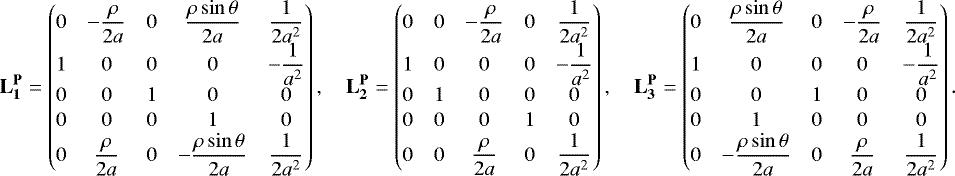 \begin{align*}\mathbf{L_1^{\mathbf{P}}} = \begin{pmatrix} 0 &-\dfrac{\rho}{2a} & 0 & \dfrac{\rho\sin\theta}{2a} & \dfrac{1}{2a^2} \\ 1 & 0 & 0 & 0 &-\dfrac{1}{a^2} \\ 0 & 0 & 1 & 0 & 0 \\[1pt] 0 & 0 & 0 & 1 & 0 \\ 0 & \dfrac{\rho}{2a} & 0 &-\dfrac{\rho\sin\theta}{2a} & \dfrac{1}{2a^2} \end{pmatrix},\quad \mathbf{L_2^{\mathbf{P}}} = \begin{pmatrix} 0 & 0 &-\dfrac{\rho}{2a} & 0 & \dfrac{1}{2a^2} \\ 1 & 0 & 0 & 0 &-\dfrac{1}{a^2}\\0 & 1 & 0 & 0 & 0 \\[1pt] 0 & 0 & 0 & 1 & 0 \\ 0 & 0 & \dfrac{\rho}{2a} & 0 & \dfrac{1}{2a^2} \end{pmatrix},\quad \mathbf{L_3^{\mathbf{P}}} = \begin{pmatrix} 0 & \dfrac{\rho\sin\theta}{2a} & 0 &-\dfrac{\rho}{2a} & \dfrac{1}{2a^2} \\ 1 & 0 & 0 & 0 &-\dfrac{1}{a^2} \\ 0 & 0 & 1 & 0 & 0 \\[1pt] 0 & 1 & 0 & 0 & 0 \\ 0 &-\dfrac{\rho\sin\theta}{2a} & 0 & \dfrac{\rho}{2a} & \dfrac{1}{2a^2} \end{pmatrix}. \end{align*}