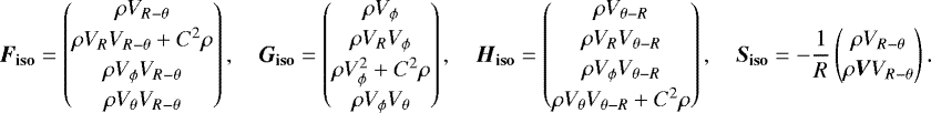 \begin{align*}\vec{F}_{\mathbf{iso}} = \begin{pmatrix} \rho V_{R-\theta}\\[2pt]\rho V_RV_{R-\theta}&#x002B;C^2\rho\\[2pt]\rho V_{\phi} V_{R-\theta}\\[2pt]\rho V_{\theta} V_{R-\theta} \end{pmatrix},\quad \vec{G}_{\mathbf{iso}} = \begin{pmatrix} \rho V_{\phi}\\[2pt]\rho V_R V_{\phi}\\[2pt]\rho V_{\phi}^2&#x002B;C^2\rho\\[2pt]\rho V_{\phi} V_{\theta} \end{pmatrix},\quad \vec{H}_{\mathbf{iso}} = \begin{pmatrix} \rho V_{\theta-R}\\[2pt]\rho V_RV_{\theta-R}\\[2pt]\rho V_{\phi} V_{\theta-R}\\[2pt]\rho V_{\theta} V_{\theta-R}&#x002B;C^2\rho \end{pmatrix},\quad \vec{S}_{\mathbf{iso}} = -\frac{1}{R} \begin{pmatrix} \rho V_{R-\theta}\\[2pt]\rho\vec{V}V_{R-\theta} \end{pmatrix}. \end{align*}