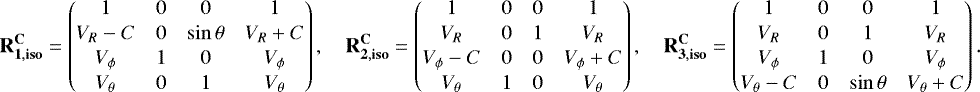 \begin{align*}\mathbf{R_{1,{\mathbf{iso}}}^{\mathbf{C}}} = \begin{pmatrix} 1&0&0&1\\[1pt] V_R-C&0&\sin\theta&V_R&#x002B;C\\[1pt] V_{\phi}&1&0&V_{\phi}\\[1pt] V_{\theta}&0&1&V_{\theta} \end{pmatrix},\quad \mathbf{R_{2,{\mathbf{iso}}}^{\mathbf{C}}} = \begin{pmatrix} 1&0&0&1\\[1pt] V_R&0&1&V_R\\[1pt] V_{\phi}-C&0&0&V_{\phi}&#x002B;C\\[1pt] V_{\theta}&1&0&V_{\theta} \end{pmatrix},\quad \mathbf{R_{3,{\mathbf{iso}}}^{\mathbf{C}}} = \begin{pmatrix} 1&0&0&1\\[1pt] V_R&0&1&V_R\\[1pt] V_{\phi}&1&0&V_{\phi}\\[1pt] V_{\theta}-C&0&\sin\theta&V_{\theta}&#x002B;C \end{pmatrix}. \end{align*}