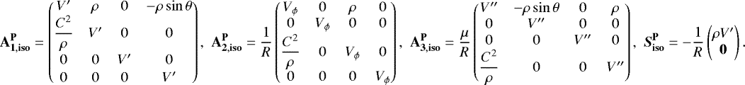 \begin{align*}\mathbf{A_{1,{\mathbf{iso}}}^{\mathbf{P}}} = \begin{pmatrix} V^{\prime}&\rho&0&-\rho\sin\theta\\\dfrac{C^2}{\rho}&V^{\prime}&0&0\\[7pt] 0&0&V^{\prime}&0\\[1pt] 0&0&0&V^{\prime} \end{pmatrix},\,\, \mathbf{A_{2,{\mathbf{iso}}}^{\mathbf{P}}} = \frac{1}{R} \begin{pmatrix} V_{\phi}&0&\rho&0\\0&V_{\phi}&0&0\\[1pt]\dfrac{C^2}{\rho}&0&V_{\phi}&0\\[1pt] 0&0&0&V_{\phi} \end{pmatrix},\,\, \mathbf{A_{3,{\mathbf{iso}}}^{\mathbf{P}}} = \frac{\mu}{R} \begin{pmatrix} V^{\prime\prime}&-\rho\sin\theta&0&\rho\\0&V^{\prime\prime}&0&0\\0&0&V^{\prime\prime}&0\\\dfrac{C^2}{\rho}&0&0&V^{\prime\prime} \end{pmatrix},\,\, \vec{S}_{\mathbf{iso}}^{\mathbf{P}} = -\frac{1}{R} \begin{pmatrix} \rho V^{\prime}\\\vec{0} \end{pmatrix}. \end{align*}