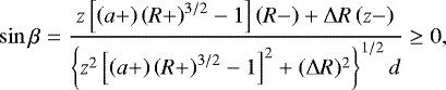 \begin{align*}\sin\beta=\frac{z\left[\left(a&#x002B;\right)\left(R&#x002B;\right)^{3/2}-1\right]\left(R-\right)&#x002B; {\mathrm{\Delta}} R\left(z-\right)} {\left\{z^2\left[\left(a&#x002B;\right)\left(R&#x002B;\right)^{3/2}-1\right]^2&#x002B;({\mathrm{\Delta}} R)^2\right\}^{1/2}d}\geq 0, \end{align*}