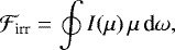 \begin{align*}\mathcal{F}_{\text{irr}}=\oint I(\mu)\,\mu\,\text{d}\omega, \end{align*}