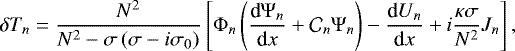 \begin{equation*} \delta T_n = \frac{N^2}{N^2 - \sigma \left( \sigma - i \sigma_0 \right)} \left[{\mathrm{\Phi}}_n \left( \frac{{\textrm{d}} {\mathrm{\Psi}}_n}{{\textrm{d}}x} &#x002B; \mathcal{C}_n {\mathrm{\Psi}}_n \right) - \frac{{\textrm{d}} U_n}{{\textrm{d}}x} &#x002B; i \frac{\kappa \sigma}{N^2} J_n \right] , \end{equation*}